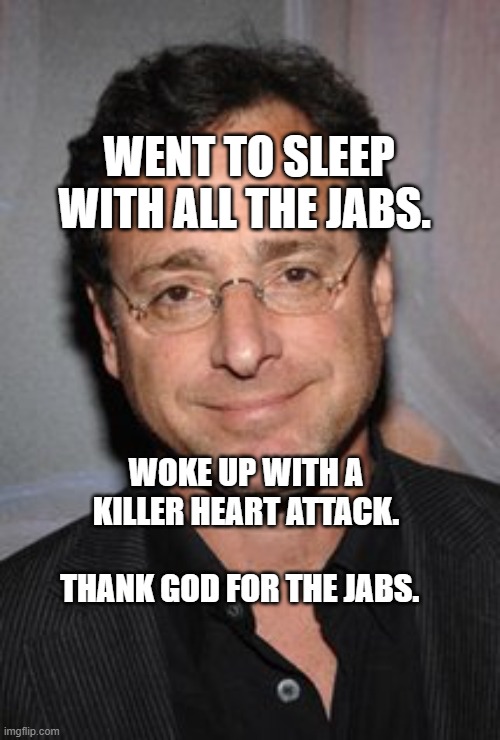 Bob Saget | WENT TO SLEEP WITH ALL THE JABS. WOKE UP WITH A KILLER HEART ATTACK.             THANK GOD FOR THE JABS. | image tagged in bob saget | made w/ Imgflip meme maker