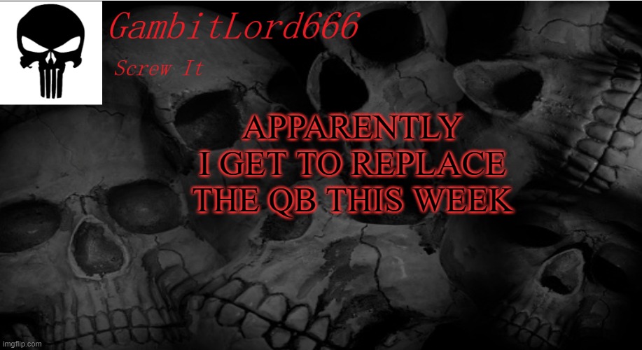 *laughs in I'm not gonna do well* | APPARENTLY I GET TO REPLACE THE QB THIS WEEK | image tagged in gambitlord666 | made w/ Imgflip meme maker