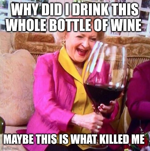 Betty White Wine | WHY DID I DRINK THIS WHOLE BOTTLE OF WINE; MAYBE THIS IS WHAT KILLED ME | image tagged in betty white wine | made w/ Imgflip meme maker