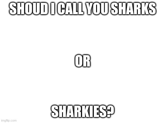 comment down below | SHOUD I CALL YOU SHARKS; OR; SHARKIES? | image tagged in blank white template | made w/ Imgflip meme maker