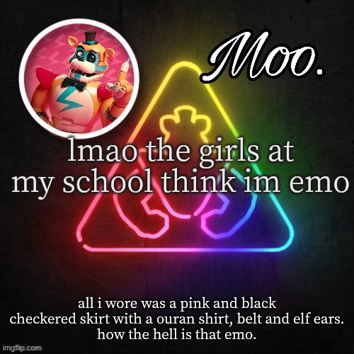 moo's glamrock freddy temp | lmao the girls at my school think im emo; all i wore was a pink and black checkered skirt with a ouran shirt, belt and elf ears.
how the hell is that emo. | image tagged in moo's glamrock freddy temp | made w/ Imgflip meme maker