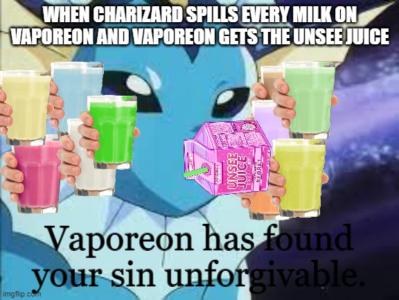 Vaporeon is angry (Mod note: wha?) | WHEN CHARIZARD SPILLS EVERY MILK ON VAPOREON AND VAPOREON GETS THE UNSEE JUICE | image tagged in vaporeon has found your sin unforgiven | made w/ Imgflip meme maker