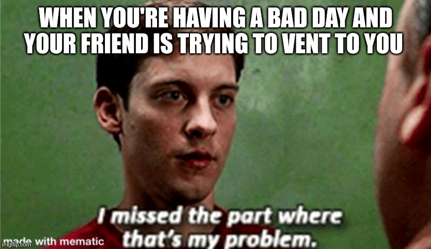 Tobey i missed the part where that's my problem | WHEN YOU'RE HAVING A BAD DAY AND YOUR FRIEND IS TRYING TO VENT TO YOU | image tagged in tobey i missed the part where that's my problem | made w/ Imgflip meme maker