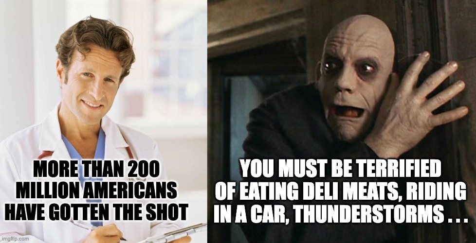 MORE THAN 200 MILLION AMERICANS HAVE GOTTEN THE SHOT YOU MUST BE TERRIFIED OF EATING DELI MEATS, RIDING IN A CAR, THUNDERSTORMS . . . | image tagged in doctor,fact fear fester | made w/ Imgflip meme maker