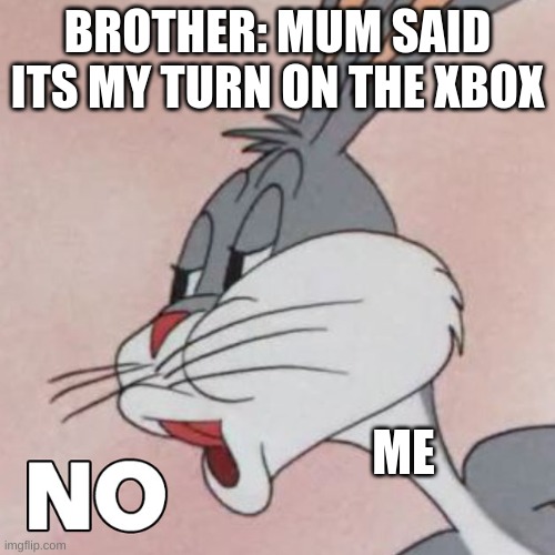 hehe my brother (i got permission from brother) | BROTHER: MUM SAID IT IS MY TURN ON THE XBOX; ME | image tagged in buggs bunny no | made w/ Imgflip meme maker