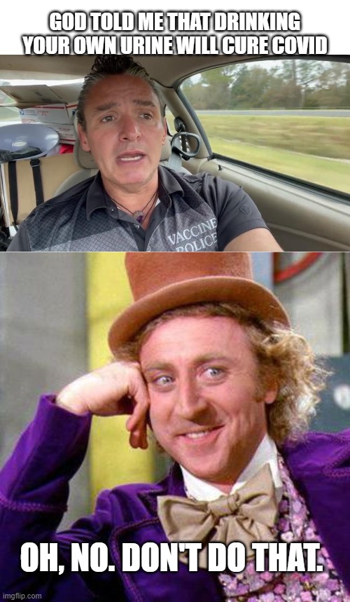 GOD TOLD ME THAT DRINKING YOUR OWN URINE WILL CURE COVID; OH, NO. DON'T DO THAT. | image tagged in willy wonka blank | made w/ Imgflip meme maker