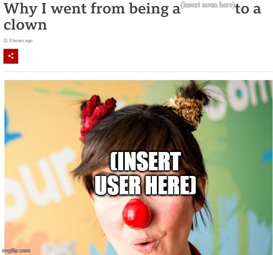 Why I went from being a ___ to a clown | (insert noun here); (INSERT USER HERE) | image tagged in why i went from being a ___ to a clown | made w/ Imgflip meme maker