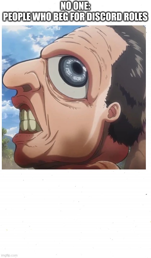 The average beggar | NO ONE:
PEOPLE WHO BEG FOR DISCORD ROLES | image tagged in attack on titan,discord | made w/ Imgflip meme maker