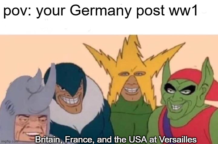 versailles meme | pov: your Germany post ww1; Britain, France, and the USA at Versailles | image tagged in memes,me and the boys | made w/ Imgflip meme maker