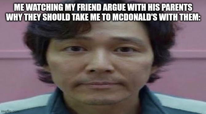 McDonald |  ME WATCHING MY FRIEND ARGUE WITH HIS PARENTS WHY THEY SHOULD TAKE ME TO MCDONALD'S WITH THEM: | image tagged in gi hun stare | made w/ Imgflip meme maker