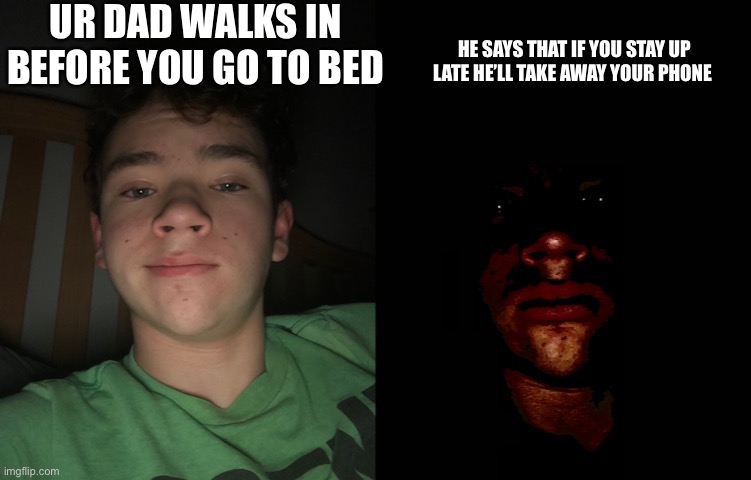 Gn | UR DAD WALKS IN BEFORE YOU GO TO BED; HE SAYS THAT IF YOU STAY UP LATE HE’LL TAKE AWAY YOUR PHONE | image tagged in badtime becoming uncanny | made w/ Imgflip meme maker