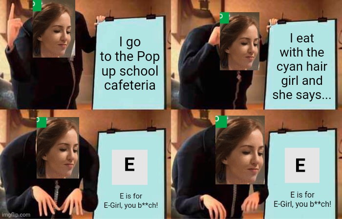 Denise (23 years old) got on the cafeteria with Tina (16 years old) and Tina said this. | I go to the Pop up school cafeteria; I eat with the cyan hair girl and she says... E is for E-Girl, you b**ch! E is for E-Girl, you b**ch! | image tagged in memes,gru's plan,pop up school,anger issues,cafeteria | made w/ Imgflip meme maker