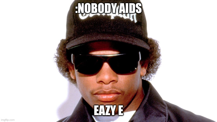 Eazy E | :NOBODY AIDS; EAZY E | image tagged in eazy e | made w/ Imgflip meme maker