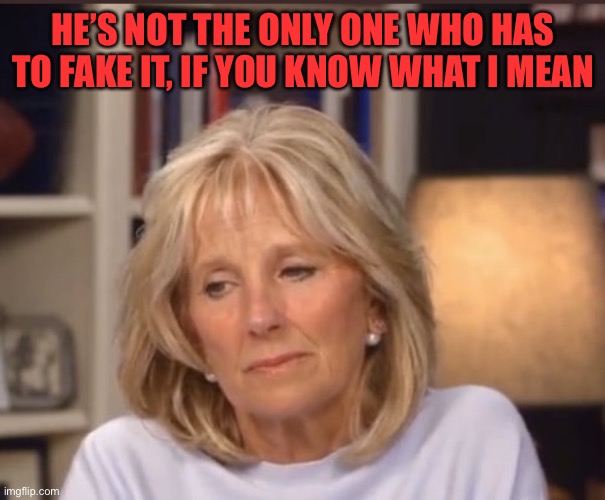 Jill Biden meme | HE’S NOT THE ONLY ONE WHO HAS TO FAKE IT, IF YOU KNOW WHAT I MEAN | image tagged in jill biden meme | made w/ Imgflip meme maker