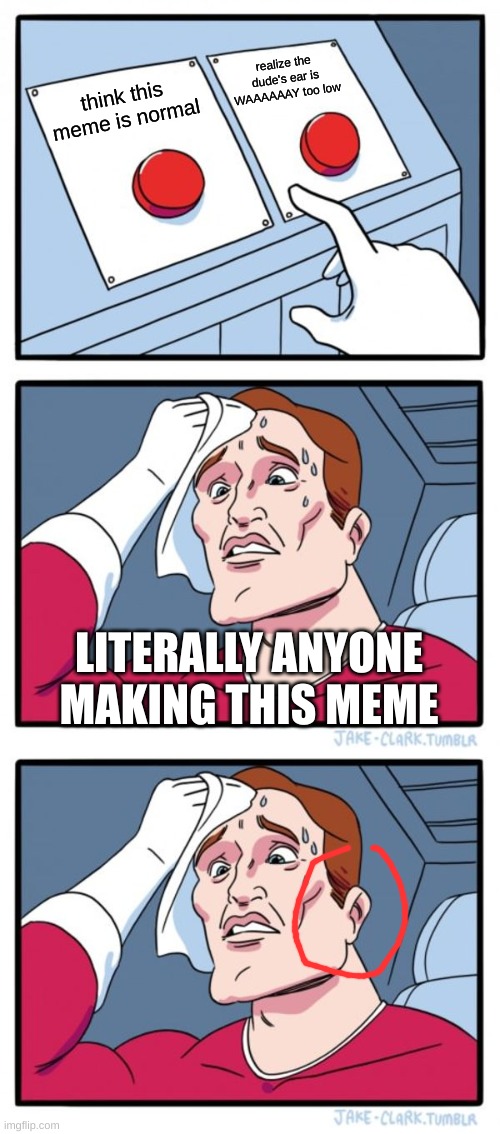 i just realized | realize the dude's ear is WAAAAAAY too low; think this meme is normal; LITERALLY ANYONE MAKING THIS MEME | image tagged in memes,two buttons | made w/ Imgflip meme maker