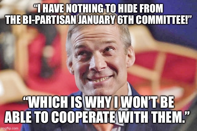 jim jordan | “I HAVE NOTHING TO HIDE FROM THE BI-PARTISAN JANUARY 6TH COMMITTEE!”; “WHICH IS WHY I WON’T BE ABLE TO COOPERATE WITH THEM.” | image tagged in jim jordan | made w/ Imgflip meme maker