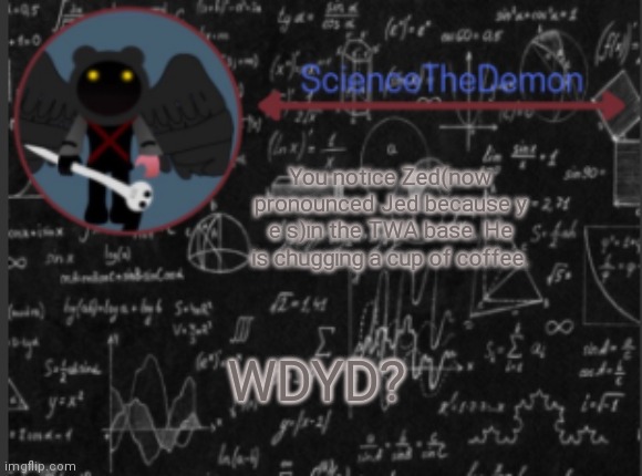 Science's template for scientists | You notice Zed(now pronounced Jed because y e s)in the TWA base. He is chugging a cup of coffee. WDYD? | image tagged in science's template for scientists | made w/ Imgflip meme maker