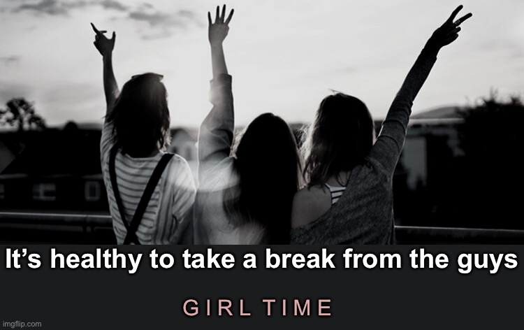 G I R L  T I M E It’s healthy to take a break from the guys | made w/ Imgflip meme maker