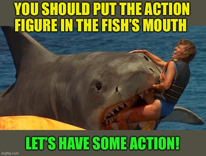 Jaws Meme | YOU SHOULD PUT THE ACTION FIGURE IN THE FISH’S MOUTH LET’S HAVE SOME ACTION! | image tagged in jaws meme | made w/ Imgflip meme maker
