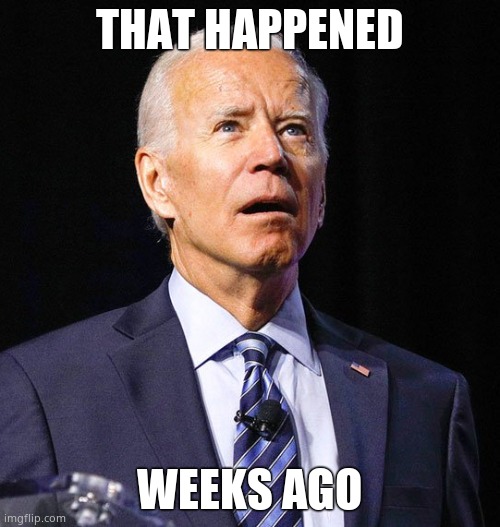Joe Biden | THAT HAPPENED WEEKS AGO | image tagged in joe biden | made w/ Imgflip meme maker