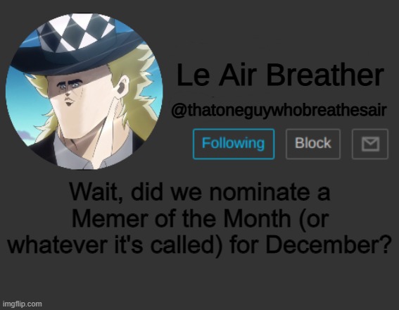Thatoneguywhobreathesair's Announcement Template | Wait, did we nominate a Memer of the Month (or whatever it's called) for December? | image tagged in thatoneguywhobreathesair's announcement template | made w/ Imgflip meme maker