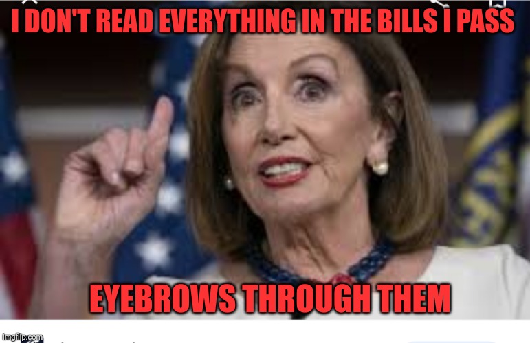 Good ol Pelosi is on the job | I DON'T READ EVERYTHING IN THE BILLS I PASS; EYEBROWS THROUGH THEM | image tagged in pelosi eyebrows,america,politics,democrats,republicans,california | made w/ Imgflip meme maker