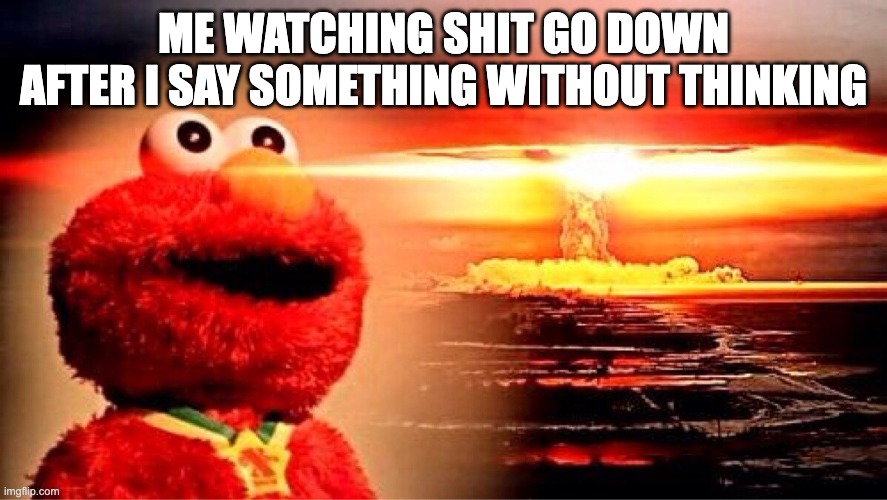 elmo nuclear explosion | ME WATCHING SHIT GO DOWN AFTER I SAY SOMETHING WITHOUT THINKING | image tagged in elmo nuclear explosion | made w/ Imgflip meme maker