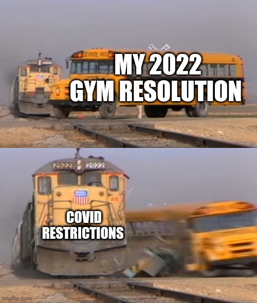 Whhyyyy | MY 2022 GYM RESOLUTION; COVID RESTRICTIONS | image tagged in a train hitting a school bus | made w/ Imgflip meme maker