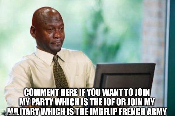 Crying Michael Jordan @ Computer | COMMENT HERE IF YOU WANT TO JOIN MY PARTY WHICH IS THE IOF OR JOIN MY MILITARY WHICH IS THE IMGFLIP FRENCH ARMY | image tagged in crying michael jordan computer | made w/ Imgflip meme maker