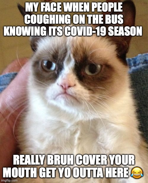 Grumpy Cat Meme | MY FACE WHEN PEOPLE COUGHING ON THE BUS KNOWING ITS COVID-19 SEASON; REALLY BRUH COVER YOUR MOUTH GET YO OUTTA HERE 😂 | image tagged in memes,grumpy cat | made w/ Imgflip meme maker