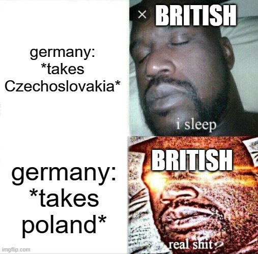 the beginning........ | BRITISH; germany: *takes Czechoslovakia*; BRITISH; germany: *takes poland* | image tagged in memes,sleeping shaq | made w/ Imgflip meme maker