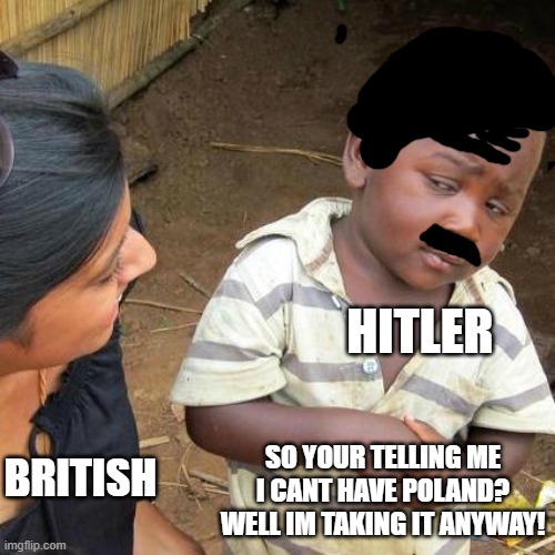 the beginning pt 2 | HITLER; SO YOUR TELLING ME I CANT HAVE POLAND? WELL IM TAKING IT ANYWAY! BRITISH | image tagged in memes,third world skeptical kid | made w/ Imgflip meme maker
