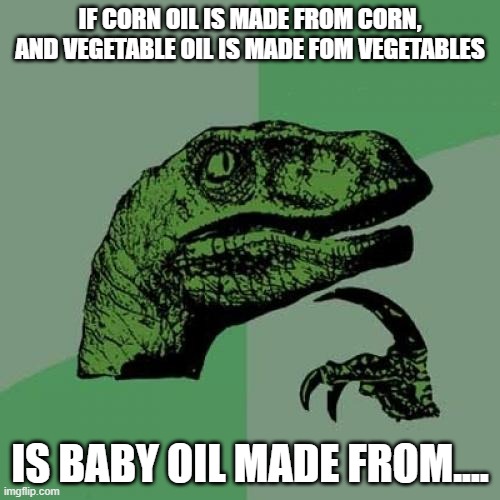 Oil Mystery | IF CORN OIL IS MADE FROM CORN, AND VEGETABLE OIL IS MADE FOM VEGETABLES; IS BABY OIL MADE FROM.... | image tagged in memes,philosoraptor | made w/ Imgflip meme maker