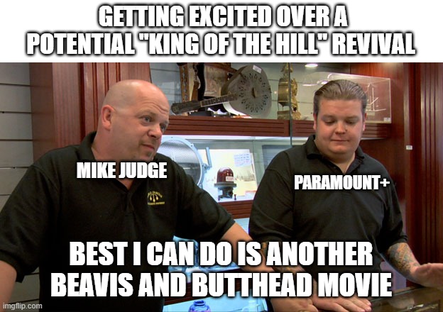 Mike Judge'd | GETTING EXCITED OVER A POTENTIAL "KING OF THE HILL" REVIVAL; MIKE JUDGE; PARAMOUNT+; BEST I CAN DO IS ANOTHER BEAVIS AND BUTTHEAD MOVIE | image tagged in pawn stars best i can do,beavis and butthead,king of the hill | made w/ Imgflip meme maker