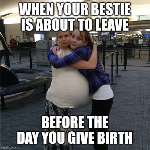 It's hard to leave before the big day | WHEN YOUR BESTIE IS ABOUT TO LEAVE; BEFORE THE DAY YOU GIVE BIRTH | image tagged in pregnant,besties,leaving,airport | made w/ Imgflip meme maker