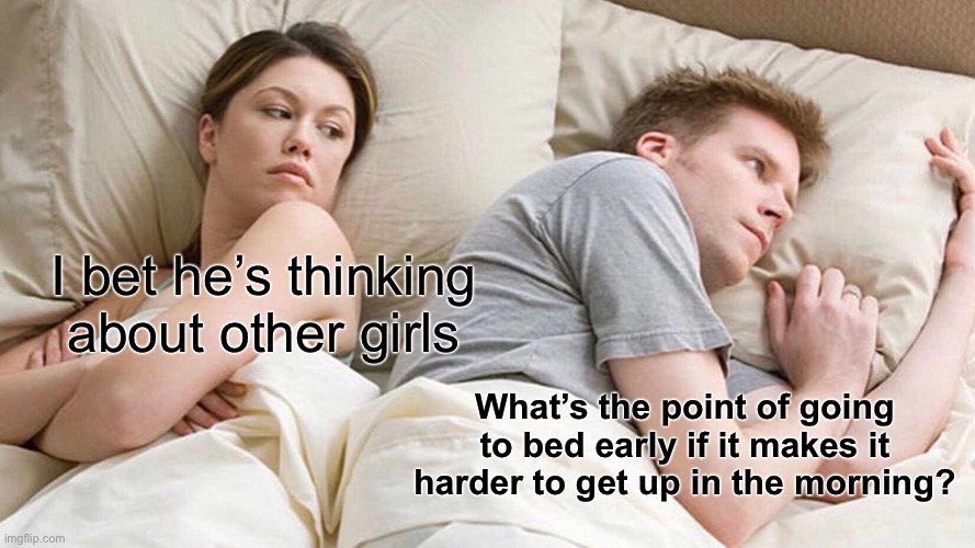 I Bet He's Thinking About Other Women | I bet he’s thinking about other girls; What’s the point of going to bed early if it makes it harder to get up in the morning? | image tagged in memes,i bet he's thinking about other women,facts,true story bro | made w/ Imgflip meme maker