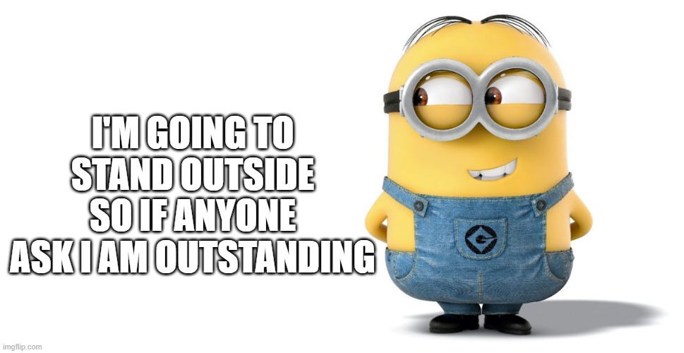 minion | I'M GOING TO STAND OUTSIDE SO IF ANYONE ASK I AM OUTSTANDING | image tagged in minion | made w/ Imgflip meme maker