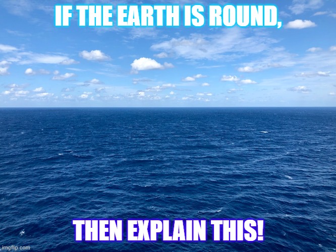 Pacific Ocean | IF THE EARTH IS ROUND, THEN EXPLAIN THIS! | image tagged in memes | made w/ Imgflip meme maker