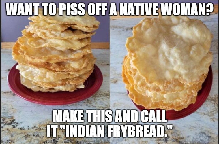 Native frybread | WANT TO PISS OFF A NATIVE WOMAN? MAKE THIS AND CALL IT "INDIAN FRYBREAD." | image tagged in funny | made w/ Imgflip meme maker