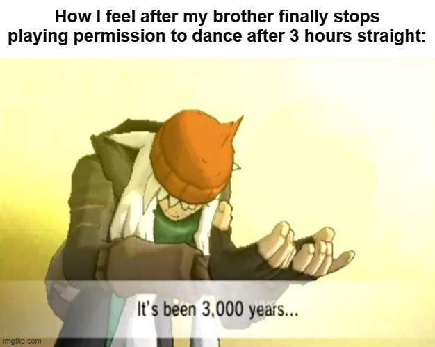 it really is annoying | How I feel after my brother finally stops playing permission to dance after 3 hours straight: | image tagged in it's been 3000 years | made w/ Imgflip meme maker