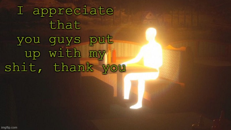 W | I appreciate that you guys put up with my shit, thank you | image tagged in glowing guy | made w/ Imgflip meme maker
