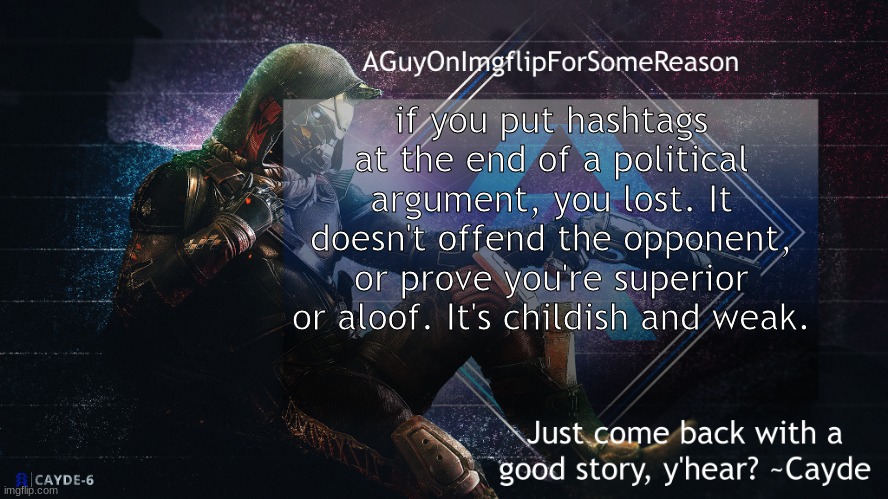 AGuyOnImgflip Cayde Announcement Template | if you put hashtags at the end of a political argument, you lost. It doesn't offend the opponent, or prove you're superior or aloof. It's childish and weak. | image tagged in aguyonimgflip cayde announcement template | made w/ Imgflip meme maker