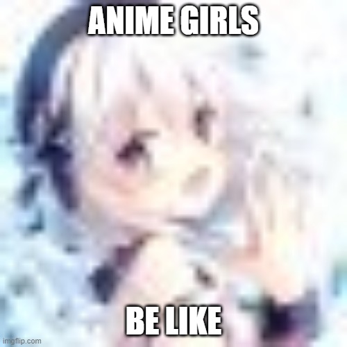 Anime girls be like | ANIME GIRLS; BE LIKE | image tagged in anime,girl | made w/ Imgflip meme maker