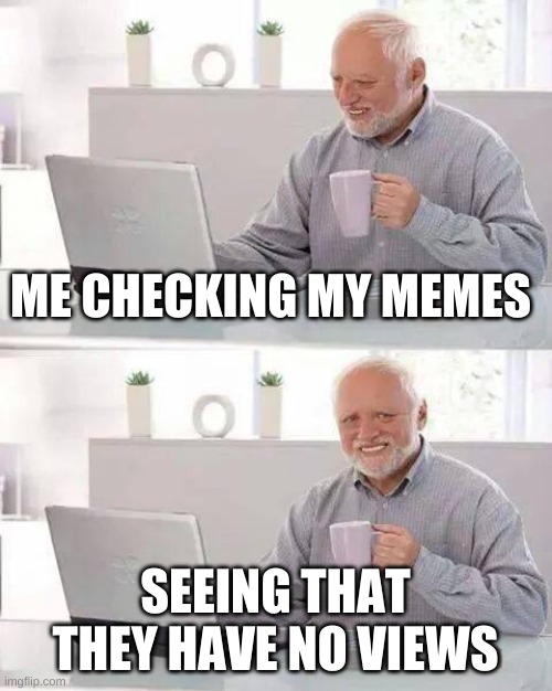 Why is it so hard to come up with a title? | ME CHECKING MY MEMES; SEEING THAT THEY HAVE NO VIEWS | image tagged in memes,hide the pain harold | made w/ Imgflip meme maker