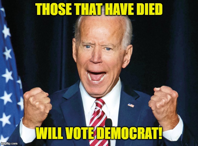 Crazy Joe Biden | THOSE THAT HAVE DIED WILL VOTE DEMOCRAT! | image tagged in crazy joe biden | made w/ Imgflip meme maker