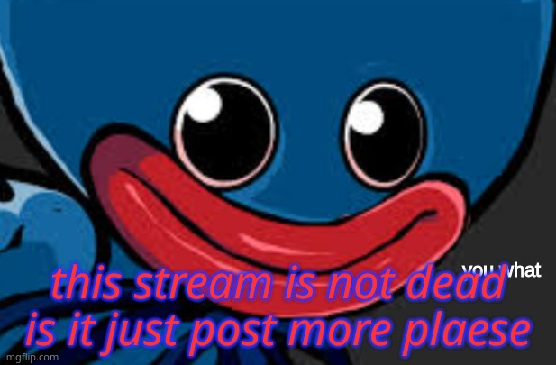please* | this stream is not dead is it just post more plaese | image tagged in you what huggy wuggy edition | made w/ Imgflip meme maker