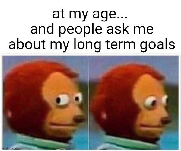 my age, long term goals | at my age... 
and people ask me
about my long term goals | image tagged in memes,monkey puppet | made w/ Imgflip meme maker