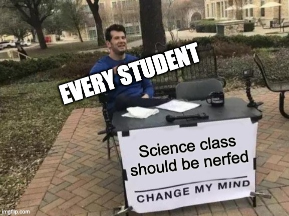 Help | EVERY STUDENT; Science class should be nerfed | image tagged in memes,change my mind | made w/ Imgflip meme maker
