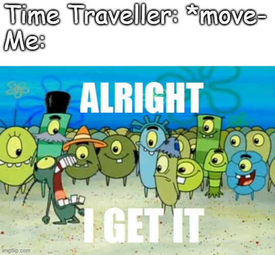 Please, stop | Time Traveller: *move-


Me: | image tagged in alright i get it | made w/ Imgflip meme maker