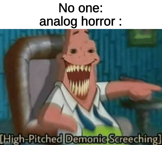 insert my not creative title | No one:
analog horror : | image tagged in high-pitched demonic screeching | made w/ Imgflip meme maker